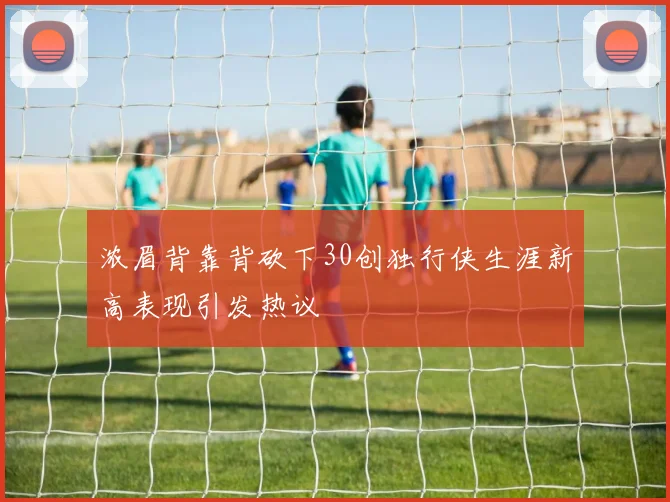 浓眉背靠背砍下30创独行侠生涯新高表现引发热议