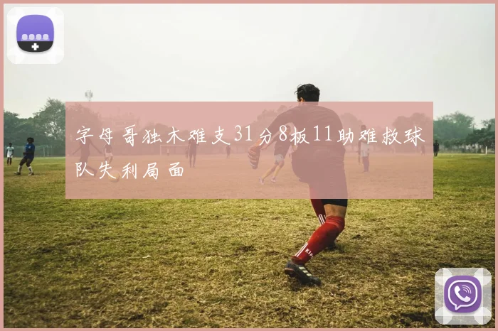 字母哥独木难支31分8板11助难救球队失利局面