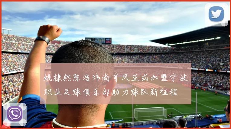 姚棣然陈浩玮尚可风正式加盟宁波职业足球俱乐部助力球队新征程