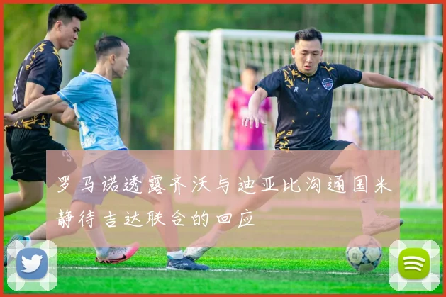 罗马诺透露齐沃与迪亚比沟通国米静待吉达联合的回应