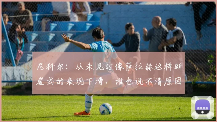 尼科尔：从未见过像萨拉赫这样断崖式的表现下滑，谁也说不清原因