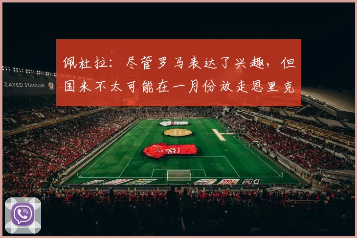 佩杜拉：尽管罗马表达了兴趣，但国米不太可能在一月份放走恩里克