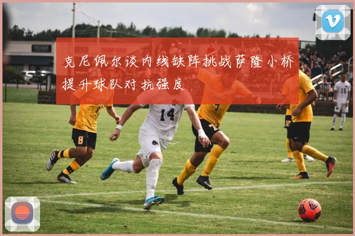 克尼佩尔谈内线缺阵挑战萨隆小桥提升球队对抗强度