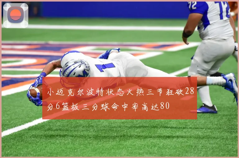 小迈克尔波特状态火热三节狂砍28分6篮板三分球命中率高达80