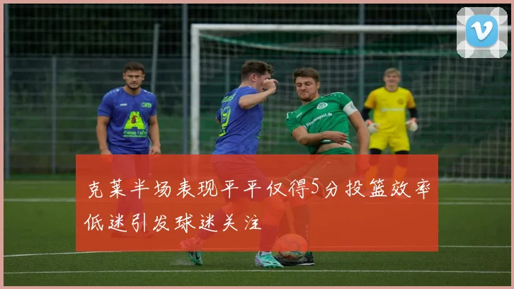 克莱半场表现平平仅得5分投篮效率低迷引发球迷关注