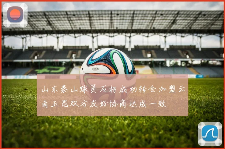 山东泰山球员石柯成功转会加盟云南玉昆双方友好协商达成一致