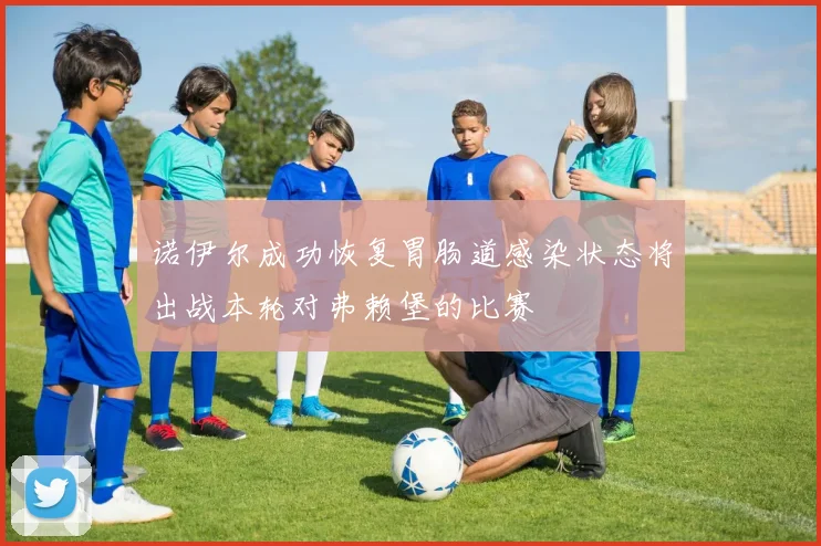 诺伊尔成功恢复胃肠道感染状态将出战本轮对弗赖堡的比赛