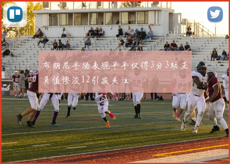 布朗尼半场表现平平仅得3分3助正负值惨淡12引发关注