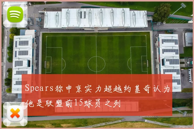 Spears称申京实力超越约基奇认为他是联盟前15球员之列