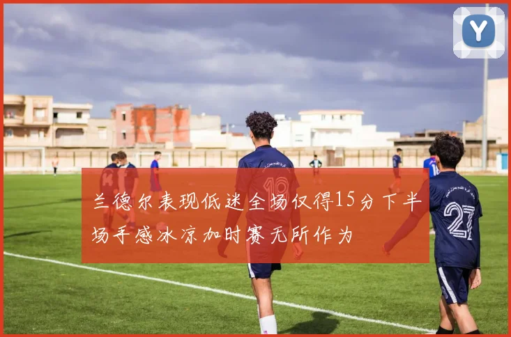 兰德尔表现低迷全场仅得15分下半场手感冰凉加时赛无所作为