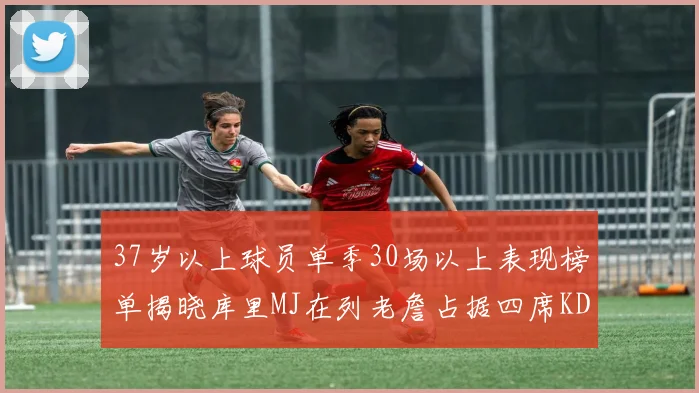 37岁以上球员单季30场以上表现榜单揭晓库里MJ在列老詹占据四席KD今年能否登顶