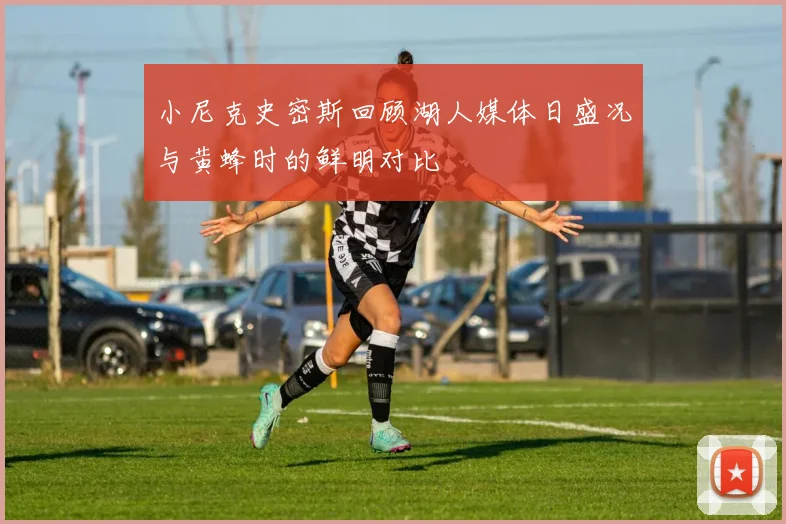 小尼克史密斯回顾湖人媒体日盛况与黄蜂时的鲜明对比
