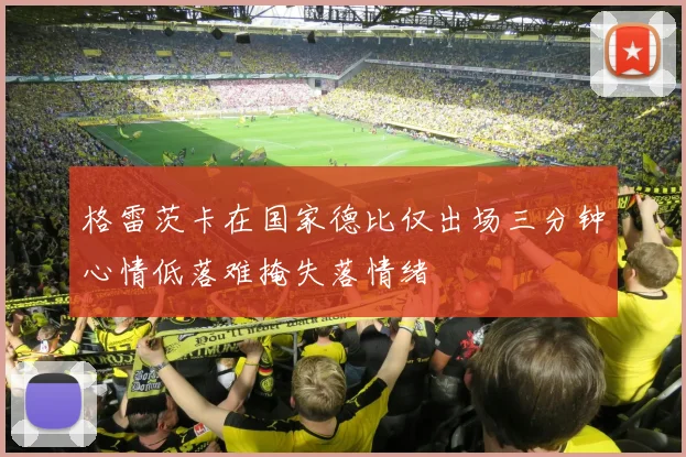 格雷茨卡在国家德比仅出场三分钟心情低落难掩失落情绪