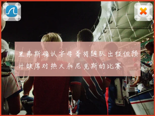 里弗斯确认字母哥将随队出征但预计缺席对热火和尼克斯的比赛