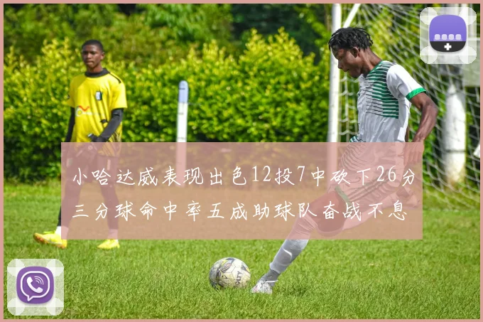 小哈达威表现出色12投7中砍下26分三分球命中率五成助球队奋战不息