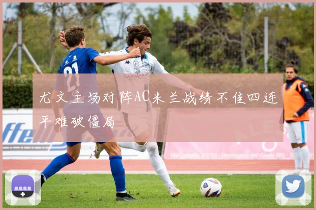 尤文主场对阵AC米兰战绩不佳四连平难破僵局