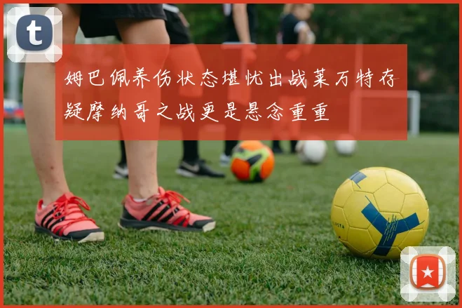 姆巴佩养伤状态堪忧出战莱万特存疑摩纳哥之战更是悬念重重