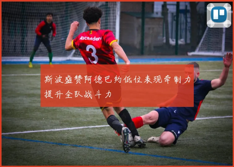 斯波盛赞阿德巴约低位表现牵制力提升全队战斗力