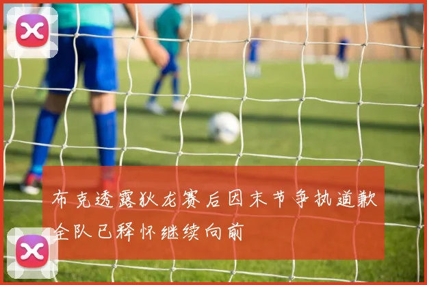 布克透露狄龙赛后因末节争执道歉全队已释怀继续向前