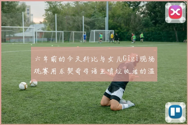 六年前的今天科比与女儿Gigi现场观赛用东契奇母语互喷垃圾话的温馨时刻