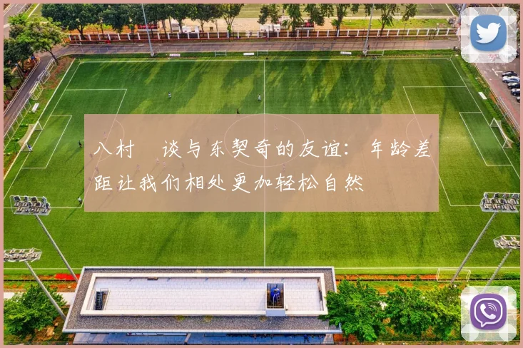 八村塁谈与东契奇的友谊：年龄差距让我们相处更加轻松自然