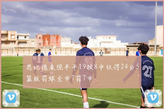 恩比德表现平平19投8中仅得24分5篮板罚球全中7罚7中