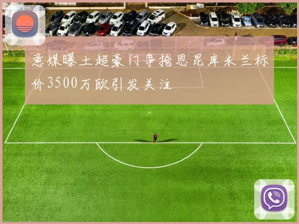 意媒曝土超豪门争抢恩昆库米兰标价3500万欧引发关注