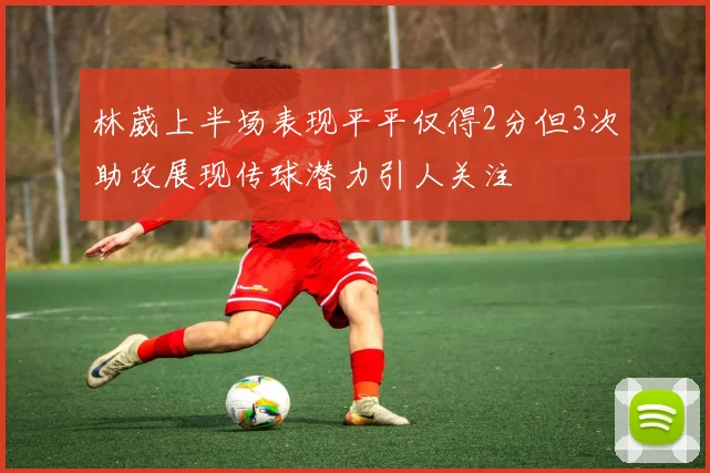 林葳上半场表现平平仅得2分但3次助攻展现传球潜力引人关注