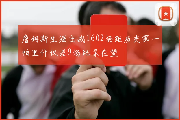詹姆斯生涯出战1602场距历史第一帕里什仅差9场纪录在望
