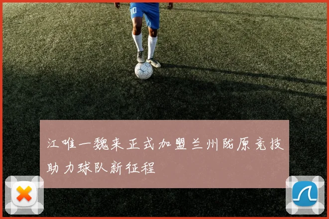 江唯一魏来正式加盟兰州陇原竞技助力球队新征程