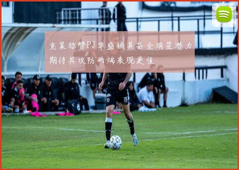 克莱称赞PJ华盛顿具备全明星潜力期待其攻防两端表现更佳