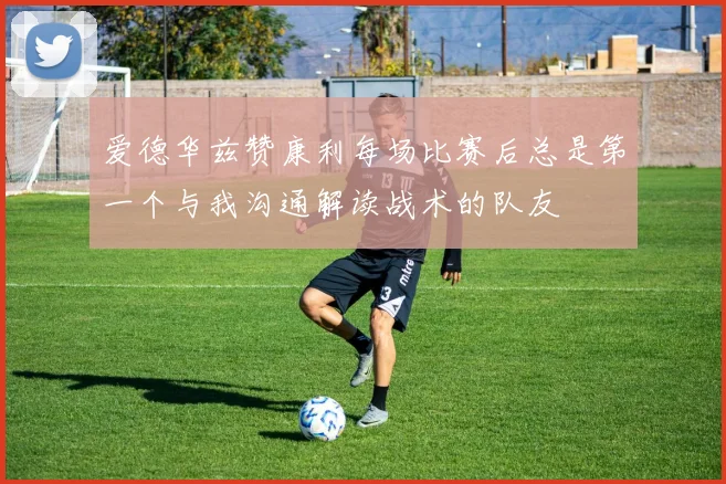 爱德华兹赞康利每场比赛后总是第一个与我沟通解读战术的队友