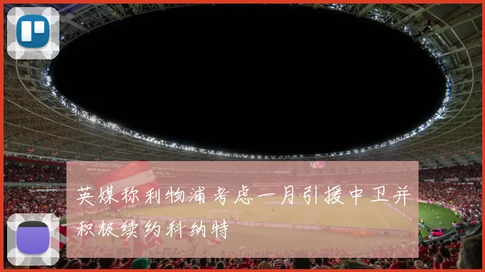 英媒称利物浦考虑一月引援中卫并积极续约科纳特